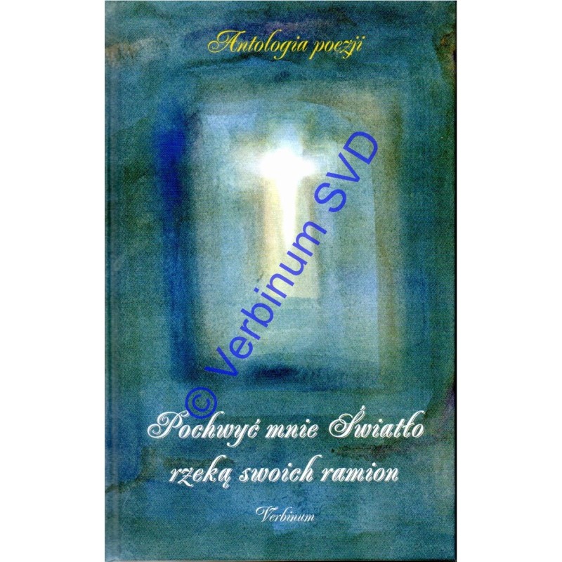 POCHWYĆ MNIE ŚWIATŁO RZEKĄ SWOICH RAMION Antologia poezji